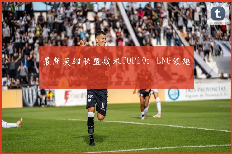 最新英雄联盟战术TOP10：LNG领跑