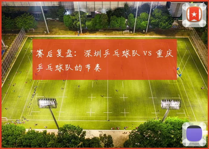 赛后复盘：深圳乒乓球队 vs 重庆乒乓球队的节奏