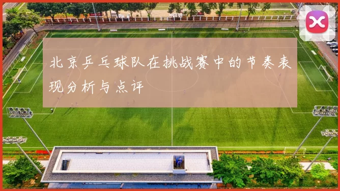 北京乒乓球队在挑战赛中的节奏表现分析与点评