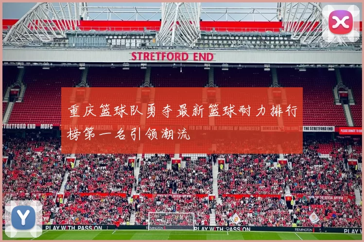 重庆篮球队勇夺最新篮球耐力排行榜第一名引领潮流