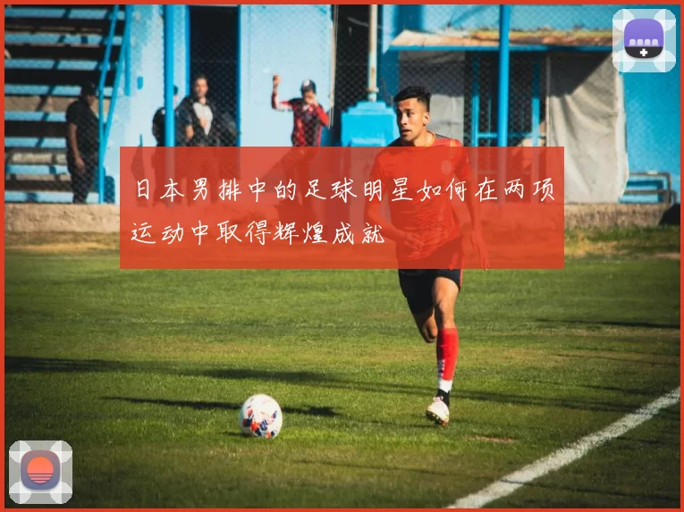 日本男排中的足球明星如何在两项运动中取得辉煌成就