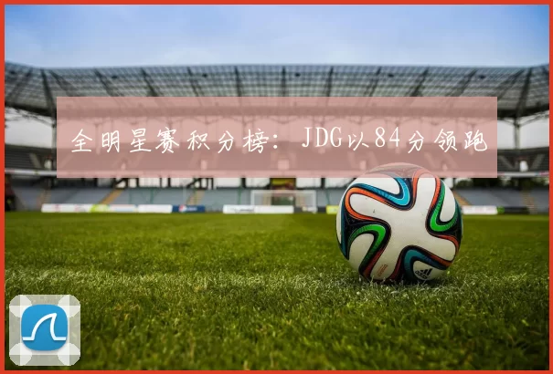 全明星赛积分榜：JDG以84分领跑