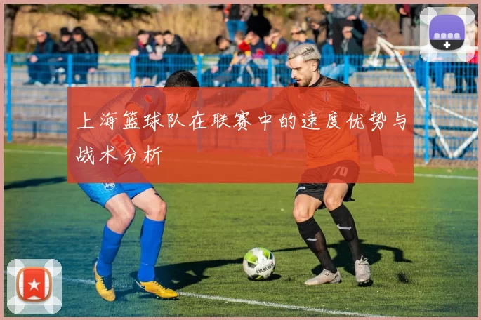 上海篮球队在联赛中的速度优势与战术分析