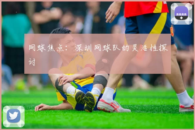 网球焦点：深圳网球队的灵活性探讨
