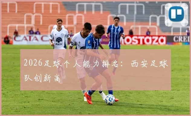 2026足球个人能力排名：西安足球队创新高