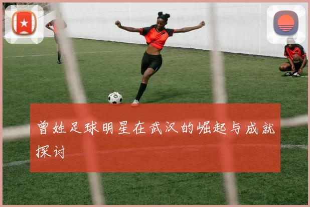 曾姓足球明星在武汉的崛起与成就探讨
