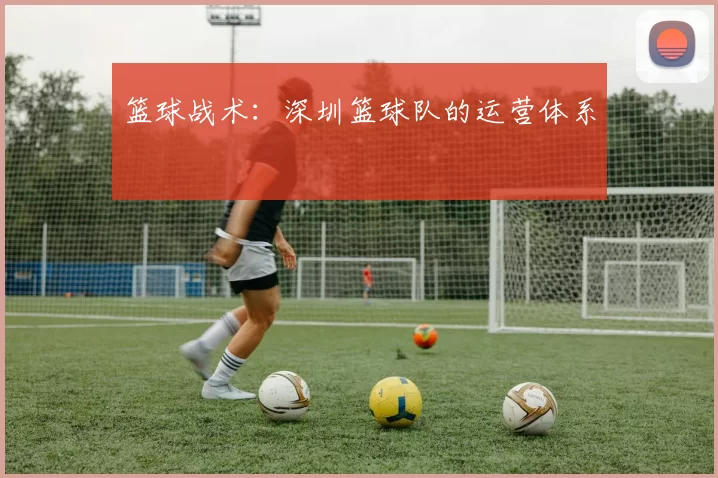 篮球战术：深圳篮球队的运营体系