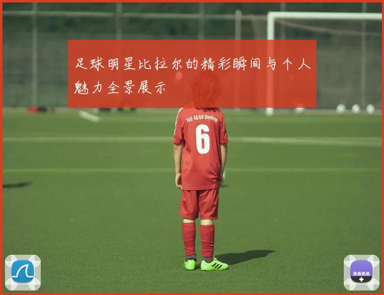 足球明星比拉尔的精彩瞬间与个人魅力全景展示