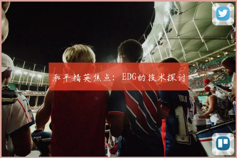 和平精英焦点：EDG的技术探讨