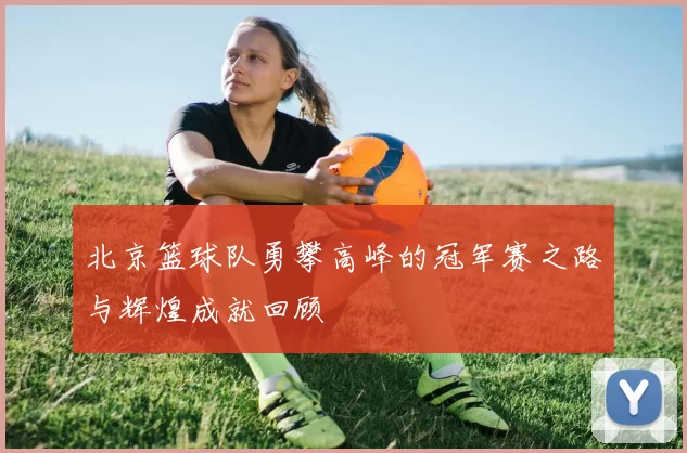 北京篮球队勇攀高峰的冠军赛之路与辉煌成就回顾