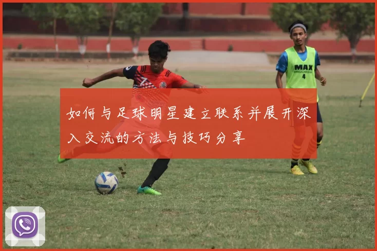如何与足球明星建立联系并展开深入交流的方法与技巧分享