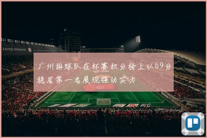 广州排球队在杯赛积分榜上以69分稳居第一名展现强劲实力