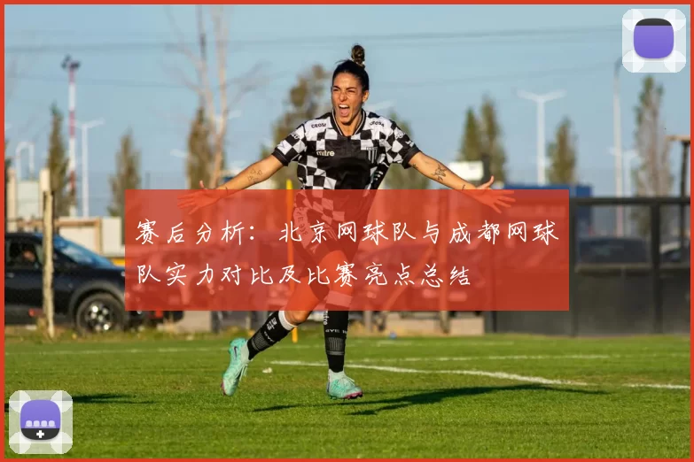 赛后分析：北京网球队与成都网球队实力对比及比赛亮点总结