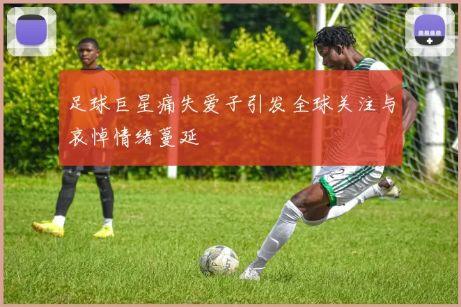 足球巨星痛失爱子引发全球关注与哀悼情绪蔓延