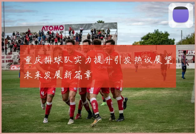 重庆排球队实力提升引发热议展望未来发展新篇章