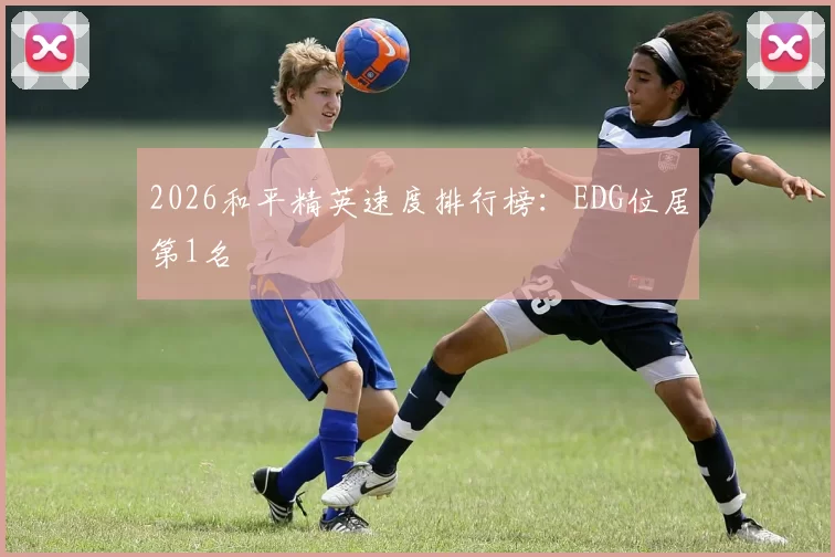 2026和平精英速度排行榜：EDG位居第1名