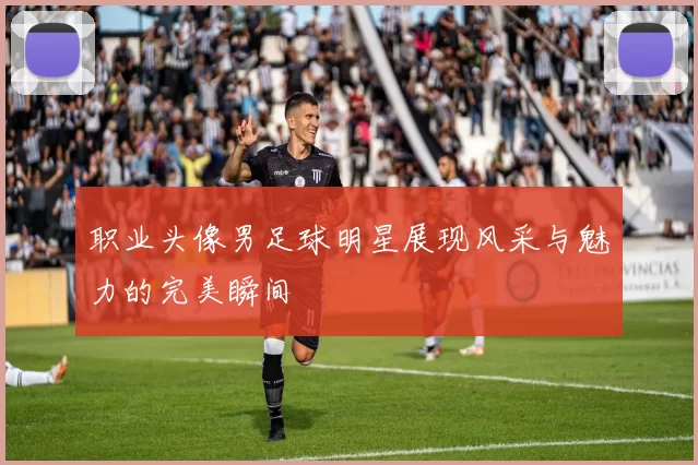 职业头像男足球明星展现风采与魅力的完美瞬间