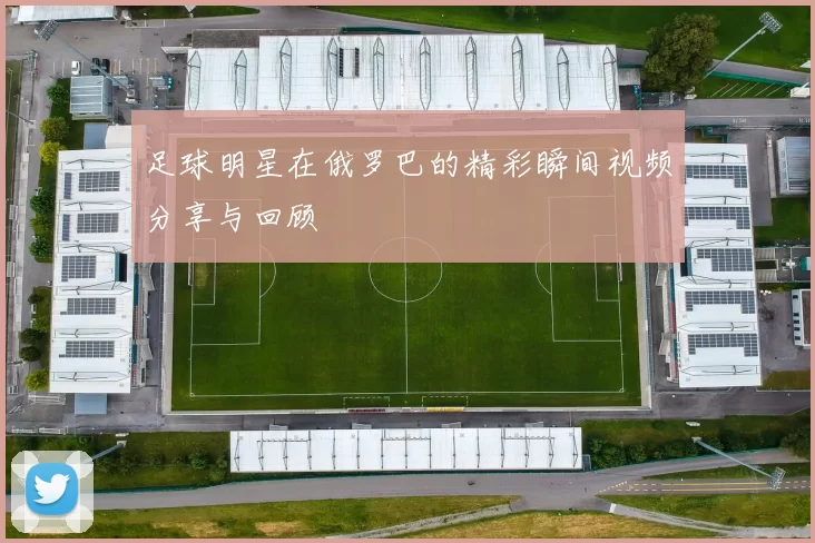 足球明星在俄罗巴的精彩瞬间视频分享与回顾