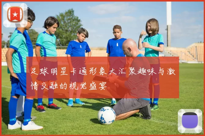 足球明星卡通形象大汇聚趣味与激情交融的视觉盛宴