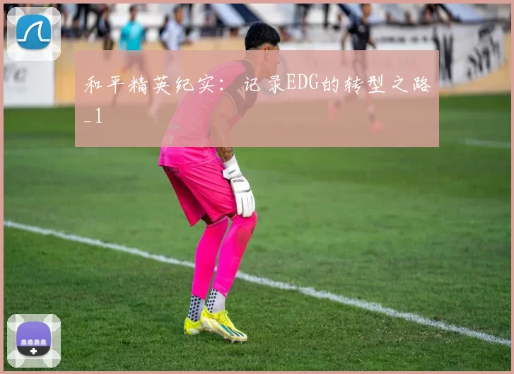 和平精英纪实：记录EDG的转型之路_1