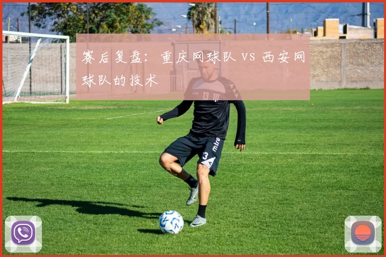 赛后复盘：重庆网球队 vs 西安网球队的技术