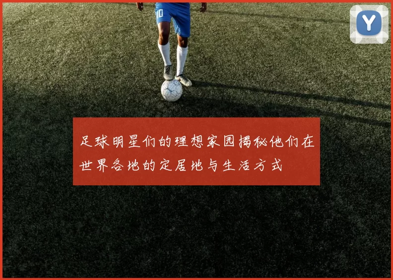 足球明星们的理想家园揭秘他们在世界各地的定居地与生活方式